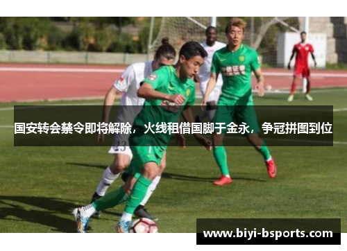 国安转会禁令即将解除，火线租借国脚于金永，争冠拼图到位